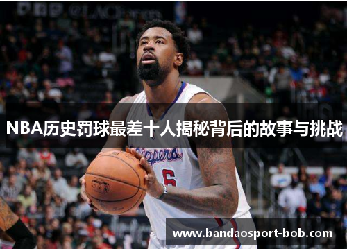 NBA历史罚球最差十人揭秘背后的故事与挑战