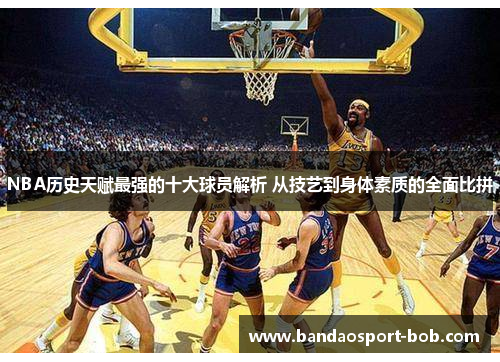 NBA历史天赋最强的十大球员解析 从技艺到身体素质的全面比拼