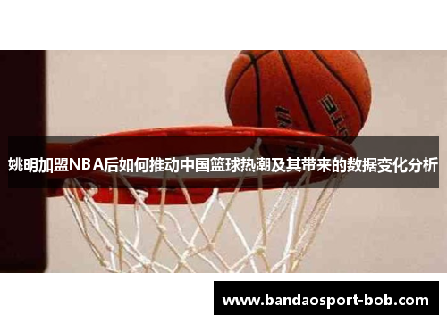 姚明加盟NBA后如何推动中国篮球热潮及其带来的数据变化分析