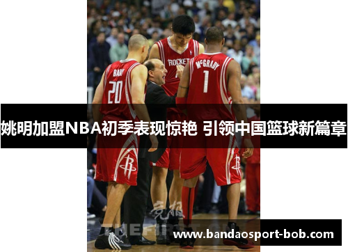 姚明加盟NBA初季表现惊艳 引领中国篮球新篇章