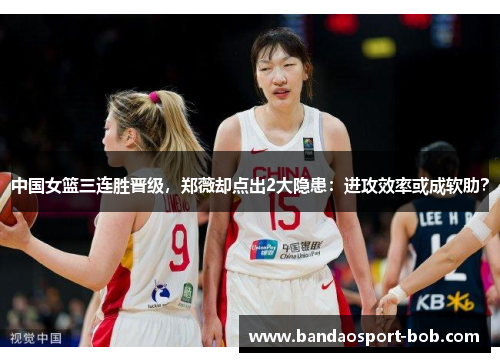 中国女篮三连胜晋级，郑薇却点出2大隐患：进攻效率或成软肋？