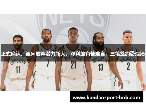 正式确认，篮网放弃潜力新人，邓利维有苦难言，三笔签约恐泡汤