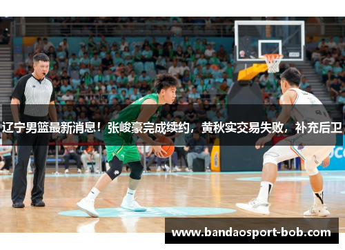 辽宁男篮最新消息！张峻豪完成续约，黄秋实交易失败，补充后卫